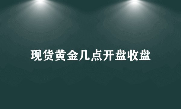 现货黄金几点开盘收盘