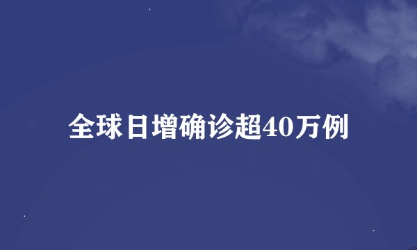 全球日增确诊超40万例