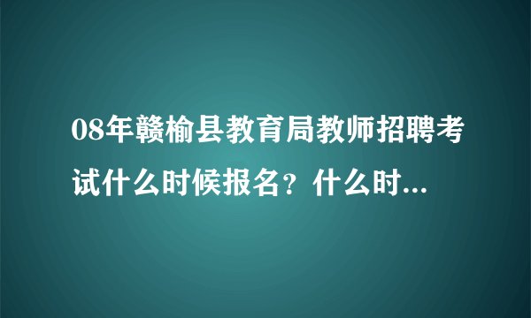 08年赣榆县教育局教师招聘考试什么时候报名？什么时候考试？