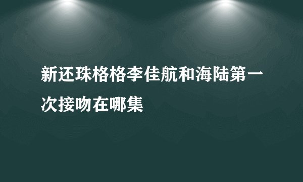 新还珠格格李佳航和海陆第一次接吻在哪集