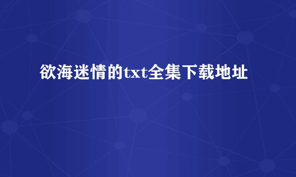 欲海迷情的txt全集下载地址
