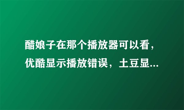 醋娘子在那个播放器可以看，优酷显示播放错误，土豆显示非大陆不能观看，其他的则是直接跳转土豆或者优