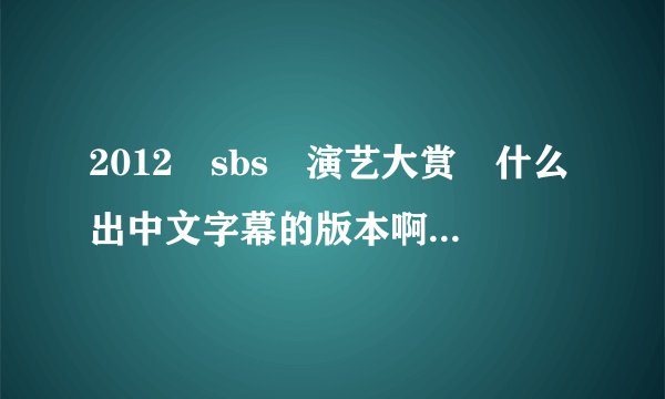 2012　sbs　演艺大赏　什么出中文字幕的版本啊！为什么到现在还没有了？注意是演艺不是演技喔！