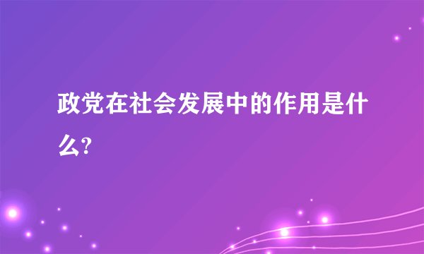政党在社会发展中的作用是什么?