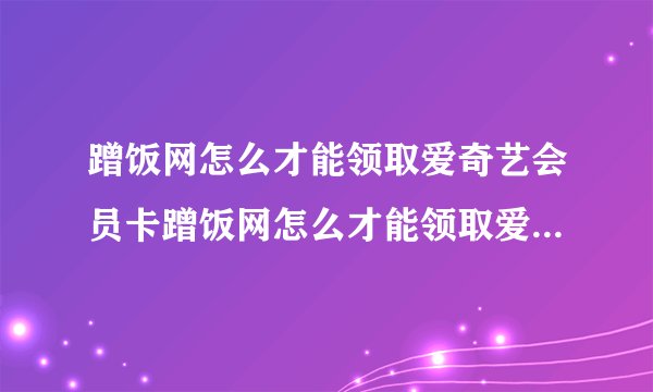 蹭饭网怎么才能领取爱奇艺会员卡蹭饭网怎么才能领取爱奇艺会员