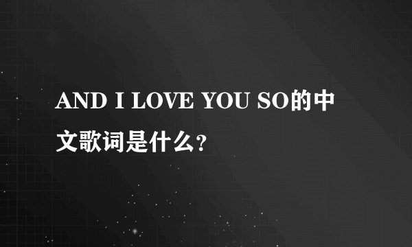 AND I LOVE YOU SO的中文歌词是什么？