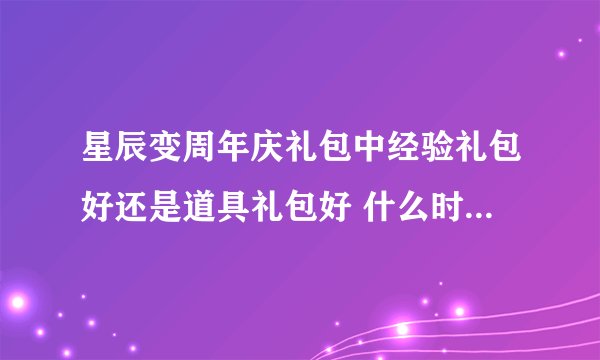 星辰变周年庆礼包中经验礼包好还是道具礼包好 什么时候出 如果出了怎么领 求详解 我40级