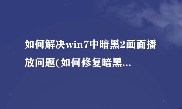 如何解决win7中暗黑2画面播放问题(如何修复暗黑画面问题)