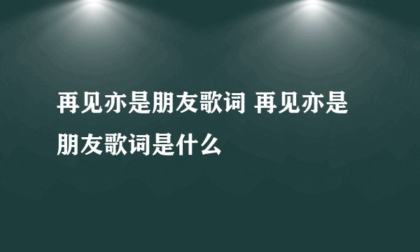 再见亦是朋友歌词 再见亦是朋友歌词是什么