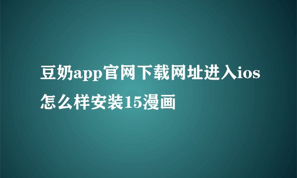 豆奶app官网下载网址进入ios怎么样安装15漫画