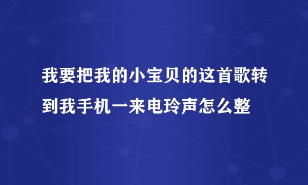 我要把我的小宝贝的这首歌转到我手机一来电玲声怎么整