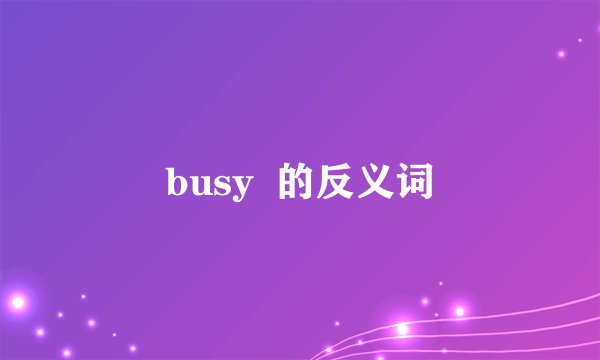 busy  的反义词
