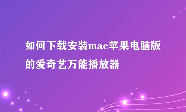 如何下载安装mac苹果电脑版的爱奇艺万能播放器