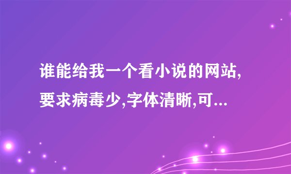 谁能给我一个看小说的网站,要求病毒少,字体清晰,可以用上下左右键来翻页的,在线等.