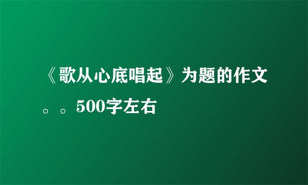 《歌从心底唱起》为题的作文。。500字左右
