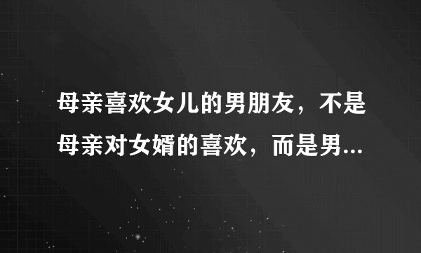 母亲喜欢女儿的男朋友，不是母亲对女婿的喜欢，而是男女之间的那种喜欢？