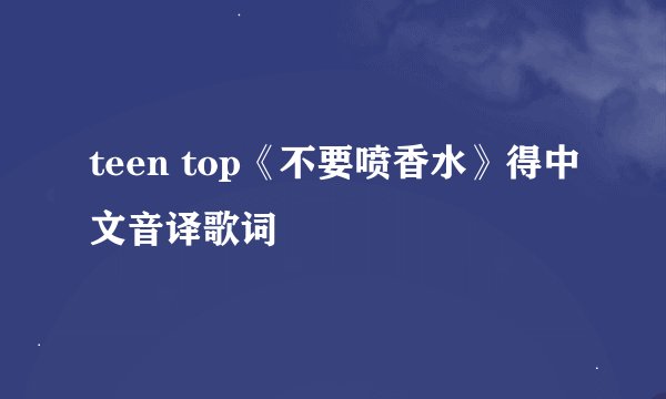 teen top《不要喷香水》得中文音译歌词