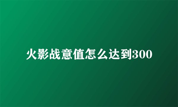 火影战意值怎么达到300