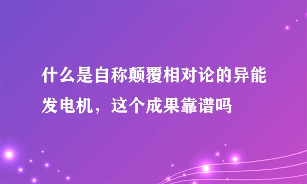什么是自称颠覆相对论的异能发电机，这个成果靠谱吗