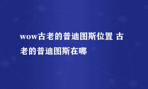 wow古老的普迪图斯位置 古老的普迪图斯在哪
