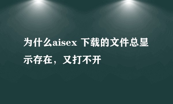 为什么aisex 下载的文件总显示存在，又打不开