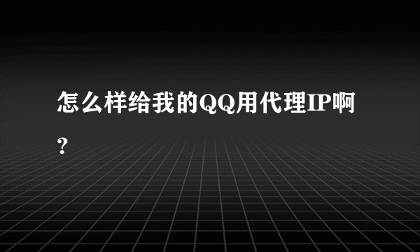 怎么样给我的QQ用代理IP啊？