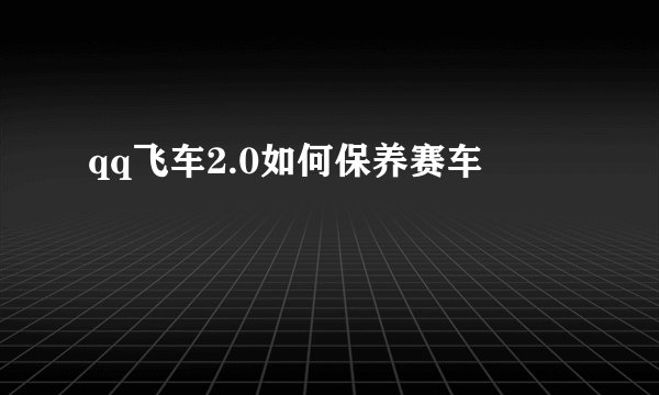 qq飞车2.0如何保养赛车