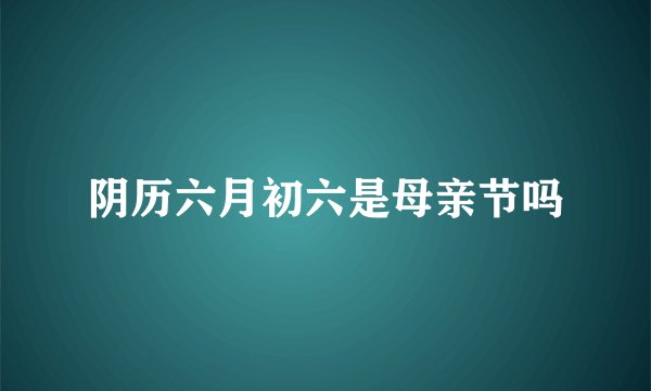 阴历六月初六是母亲节吗