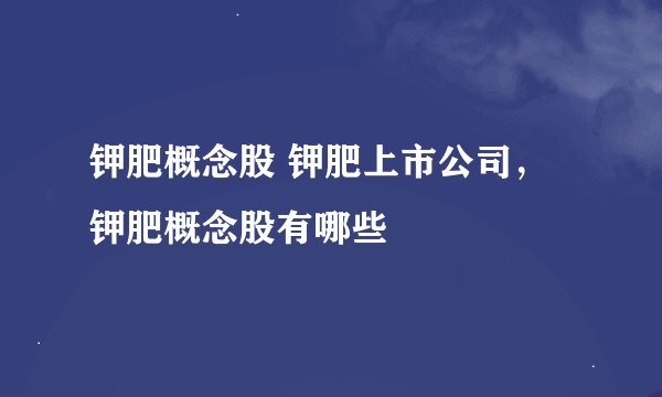 钾肥概念股 钾肥上市公司，钾肥概念股有哪些