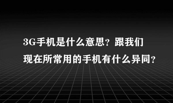 3G手机是什么意思？跟我们现在所常用的手机有什么异同？