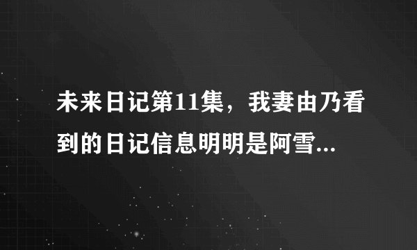 未来日记第11集，我妻由乃看到的日记信息明明是阿雪阿全走出审讯室，为什么她要说警长是敌人呢？