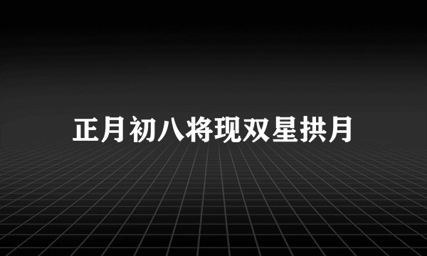 正月初八将现双星拱月