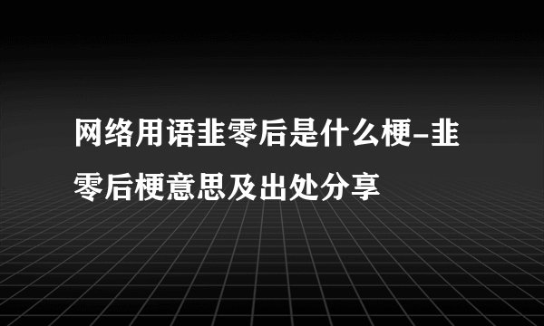 网络用语韭零后是什么梗-韭零后梗意思及出处分享