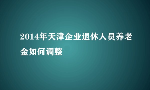 2014年天津企业退休人员养老金如何调整