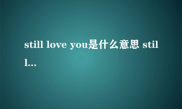 still love you是什么意思 still love you的中文翻译、读音、例句？
