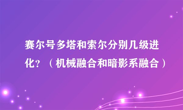 赛尔号多塔和索尔分别几级进化？（机械融合和暗影系融合）