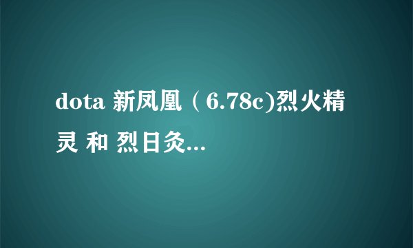 dota 新凤凰（6.78c)烈火精灵 和 烈日灸烤 技能的疑问