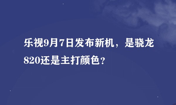 乐视9月7日发布新机，是骁龙820还是主打颜色？