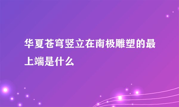 华夏苍穹竖立在南极雕塑的最上端是什么