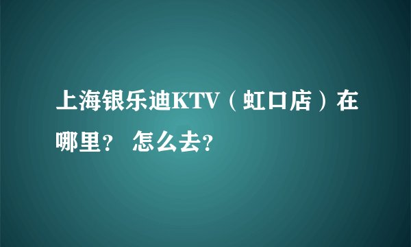 上海银乐迪KTV（虹口店）在哪里？ 怎么去？