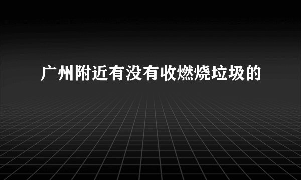 广州附近有没有收燃烧垃圾的