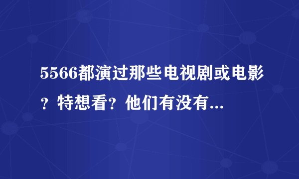 5566都演过那些电视剧或电影?特想看?他们有没有新专辑啊?