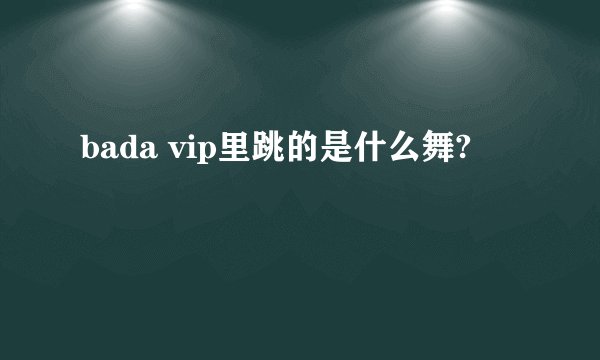 bada vip里跳的是什么舞?
