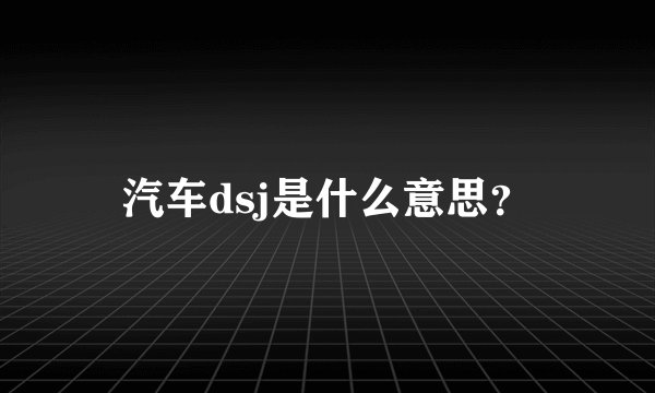 汽车dsj是什么意思？