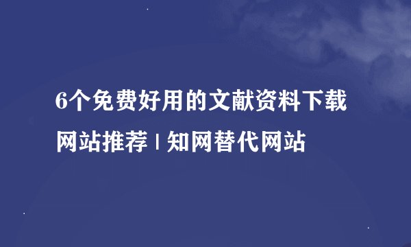 6个免费好用的文献资料下载网站推荐 | 知网替代网站