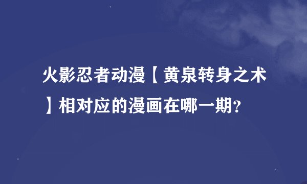 火影忍者动漫【黄泉转身之术】相对应的漫画在哪一期？