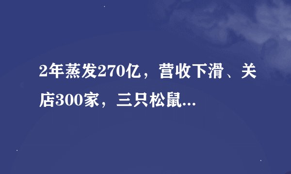 2年蒸发270亿，营收下滑、关店300家，三只松鼠“瘦身”渡劫