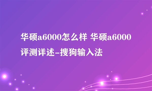 华硕a6000怎么样 华硕a6000评测详述-搜狗输入法