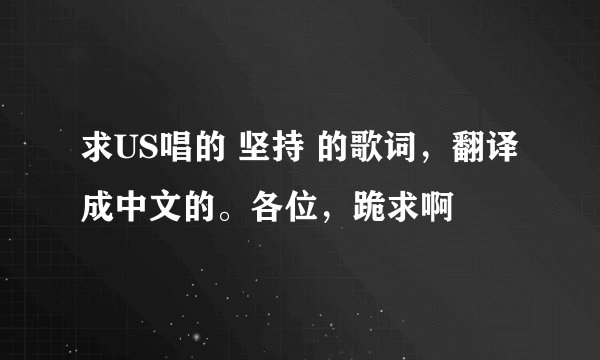 求US唱的 坚持 的歌词，翻译成中文的。各位，跪求啊