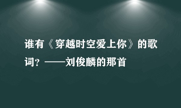 谁有《穿越时空爱上你》的歌词？——刘俊麟的那首
